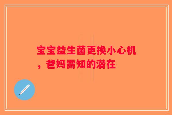 宝宝益生菌更换小心机，爸妈需知的潜在