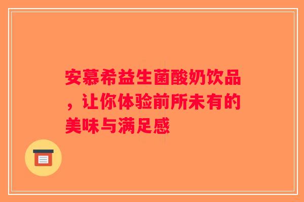 安慕希益生菌酸奶饮品，让你体验前所未有的美味与满足感