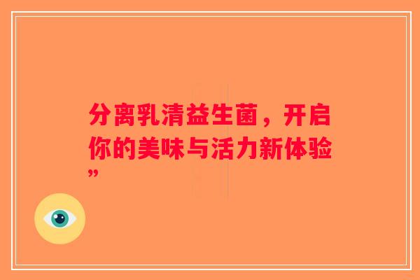 分离乳清益生菌，开启你的美味与活力新体验”