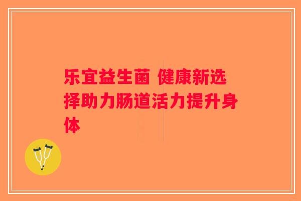 乐宜益生菌 健康新选择助力肠道活力提升身体