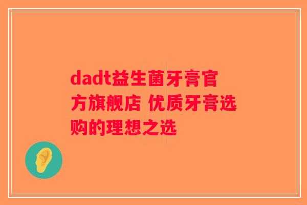 dadt益生菌牙膏官方旗舰店 优质牙膏选购的理想之选