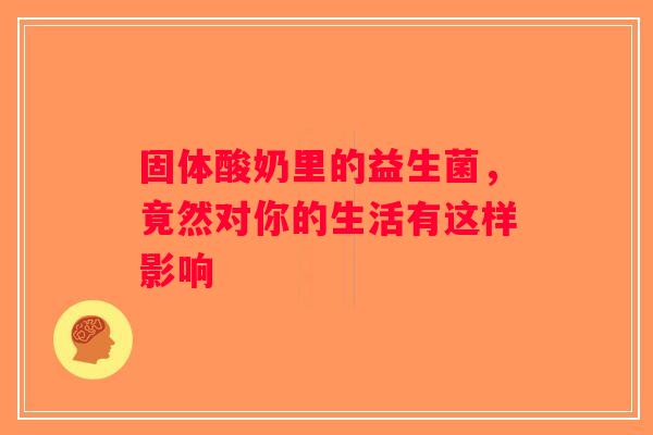 固体酸奶里的益生菌，竟然对你的生活有这样影响
