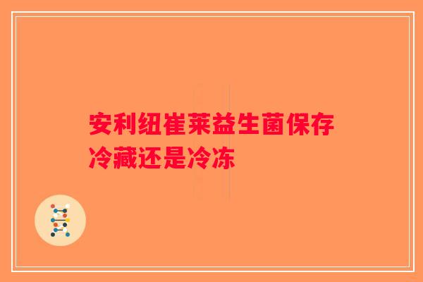 安利纽崔莱益生菌保存冷藏还是冷冻