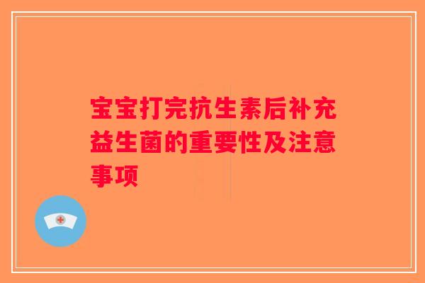 宝宝打完抗生素后补充益生菌的重要性及注意事项