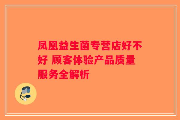 凤凰益生菌专营店好不好 顾客体验产品质量服务全解析