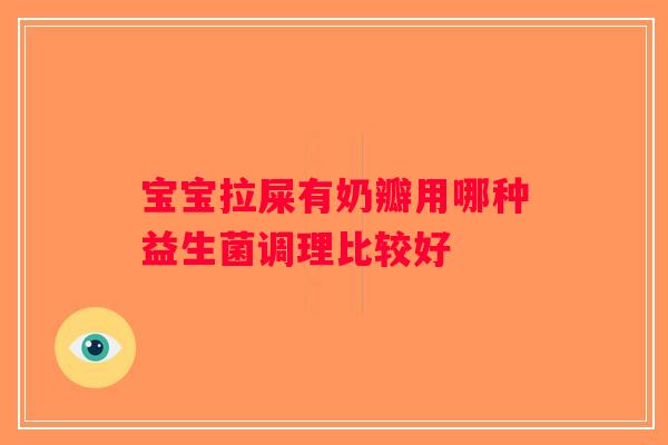 宝宝拉屎有奶瓣用哪种益生菌调理比较好
