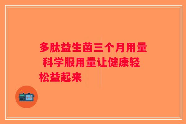 多肽益生菌三个月用量 科学服用量让健康轻松益起来