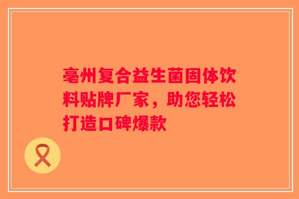 亳州复合益生菌固体饮料贴牌厂家，助您轻松打造口碑爆款