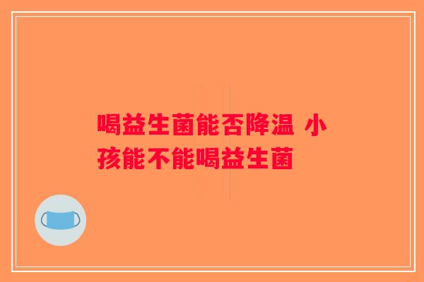 喝益生菌能否降温 小孩能不能喝益生菌