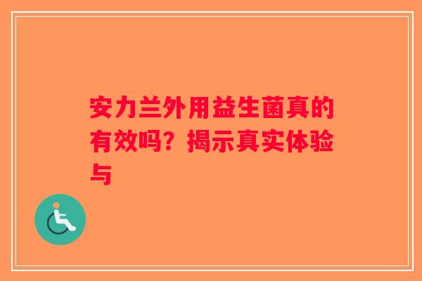 安力兰外用益生菌真的有效吗？揭示真实体验与
