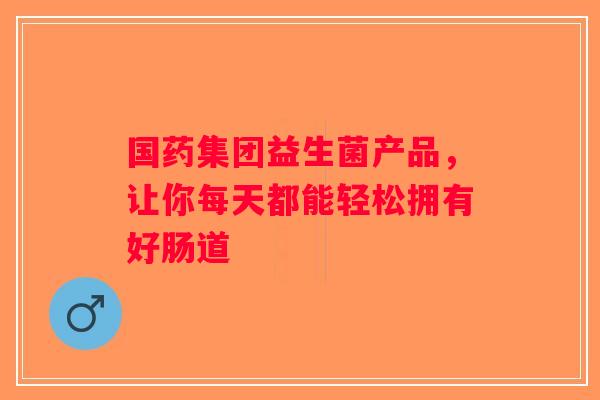 国药集团益生菌产品，让你每天都能轻松拥有好肠道