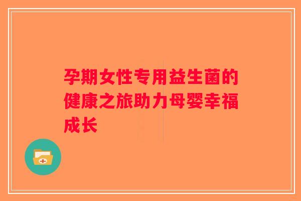 孕期女性专用益生菌的健康之旅助力母婴幸福成长