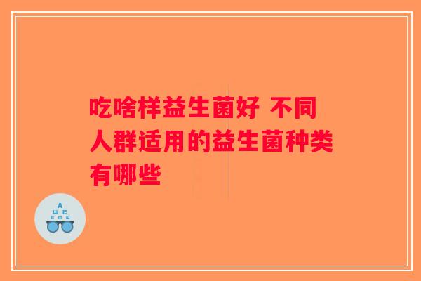 吃啥样益生菌好 不同人群适用的益生菌种类有哪些