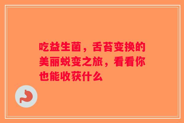 吃益生菌，舌苔变换的美丽蜕变之旅，看看你也能收获什么
