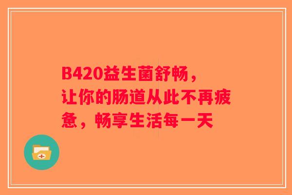 B420益生菌舒畅，让你的肠道从此不再疲惫，畅享生活每一天