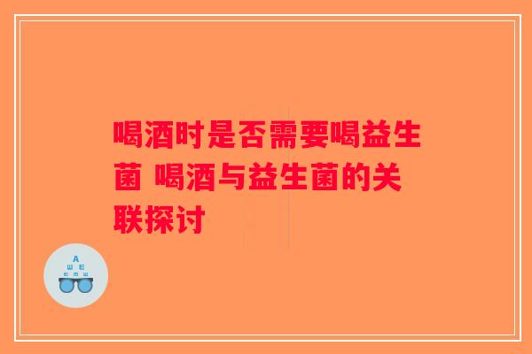 喝酒时是否需要喝益生菌 喝酒与益生菌的关联探讨