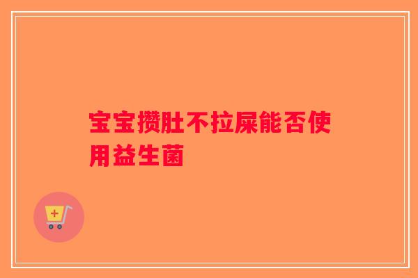 宝宝攒肚不拉屎能否使用益生菌