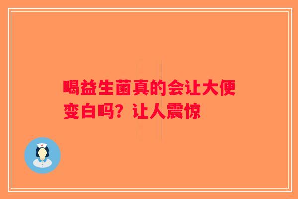 喝益生菌真的会让大便变白吗？让人震惊