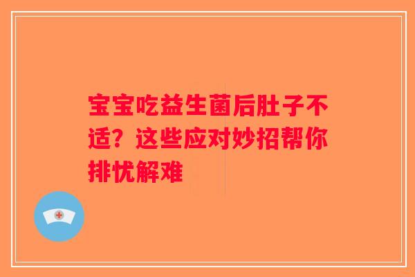 宝宝吃益生菌后肚子不适？这些应对妙招帮你排忧解难