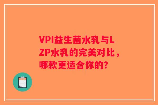 VPI益生菌水乳与LZP水乳的完美对比，哪款更适合你的？