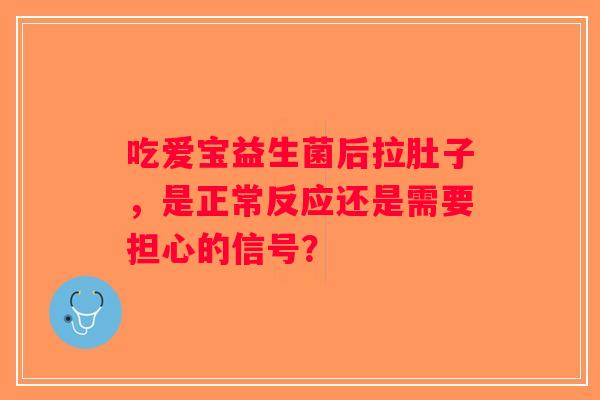 吃爱宝益生菌后拉肚子，是正常反应还是需要担心的信号？