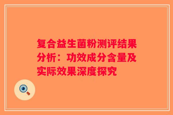 复合益生菌粉测评结果分析：功效成分含量及实际效果深度探究