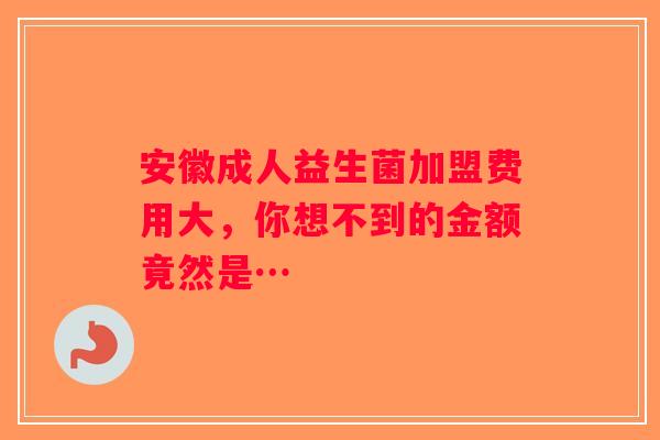 安徽成人益生菌加盟费用大，你想不到的金额竟然是…