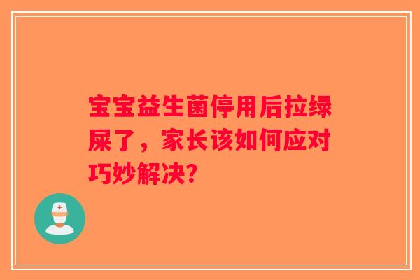 宝宝益生菌停用后拉绿屎了，家长该如何应对巧妙解决？