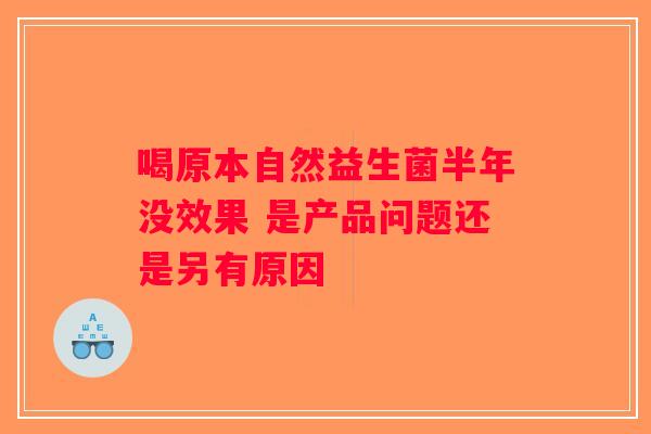 喝原本自然益生菌半年没效果 是产品问题还是另有原因