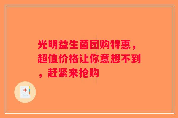 光明益生菌团购特惠，超值价格让你意想不到，赶紧来抢购