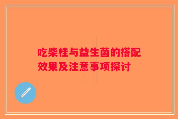 吃柴桂与益生菌的搭配效果及注意事项探讨