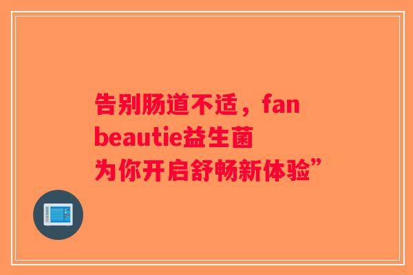 告别肠道不适，fanbeautie益生菌为你开启舒畅新体验”