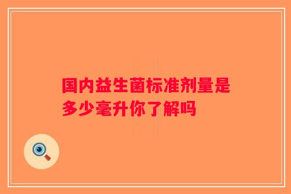 国内益生菌标准剂量是多少毫升你了解吗