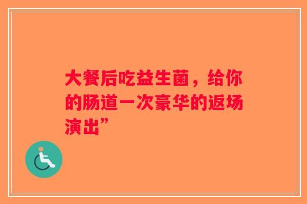 大餐后吃益生菌，给你的肠道一次豪华的返场演出”