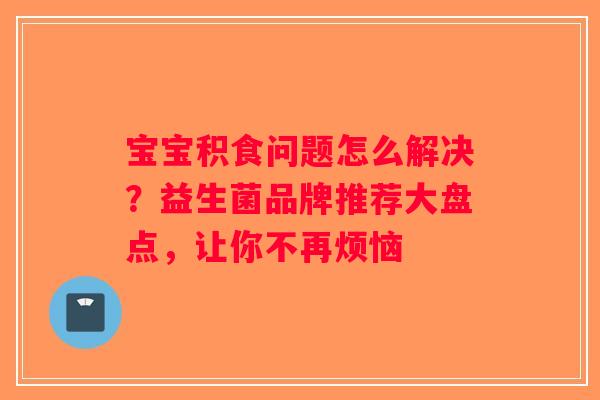 宝宝积食问题怎么解决？益生菌品牌推荐大盘点，让你不再烦恼
