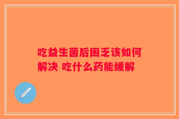 吃益生菌后困乏该如何解决 吃什么药能缓解