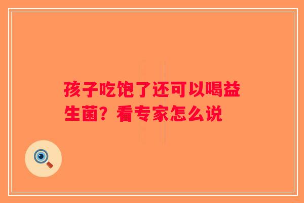 孩子吃饱了还可以喝益生菌？看专家怎么说