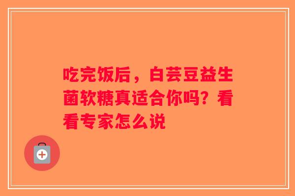 吃完饭后，白芸豆益生菌软糖真适合你吗？看看专家怎么说