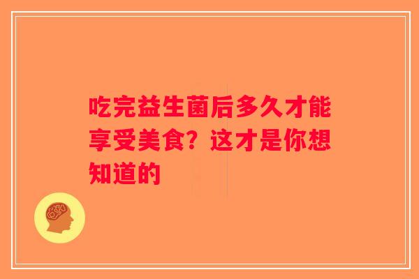 吃完益生菌后多久才能享受美食？这才是你想知道的