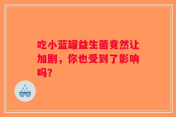 吃小蓝罐益生菌竟然让加剧，你也受到了影响吗？