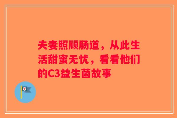 夫妻照顾肠道，从此生活甜蜜无忧，看看他们的C3益生菌故事