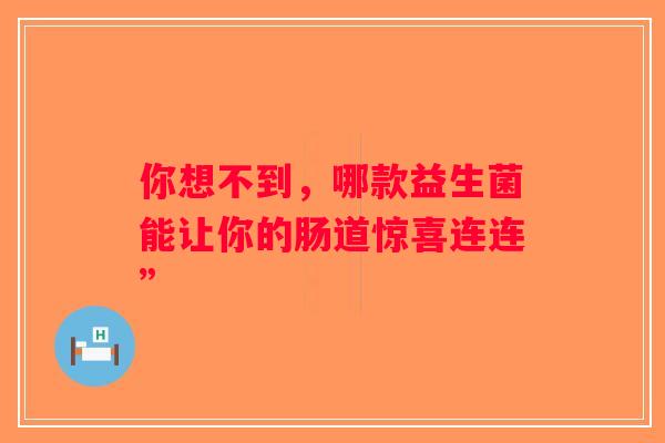 你想不到，哪款益生菌能让你的肠道惊喜连连”