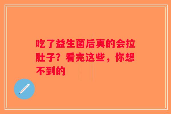 吃了益生菌后真的会拉肚子？看完这些，你想不到的