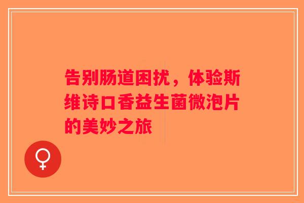 告别肠道困扰，体验斯维诗口香益生菌微泡片的美妙之旅
