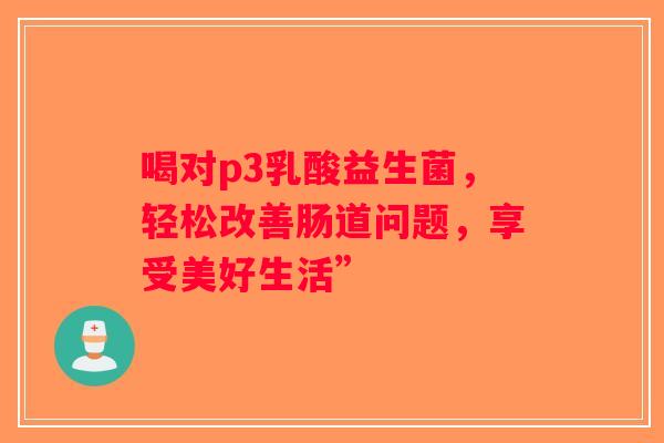喝对p3乳酸益生菌，轻松改善肠道问题，享受美好生活”