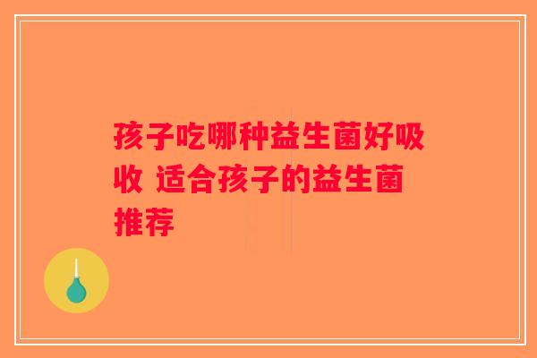 孩子吃哪种益生菌好吸收 适合孩子的益生菌推荐