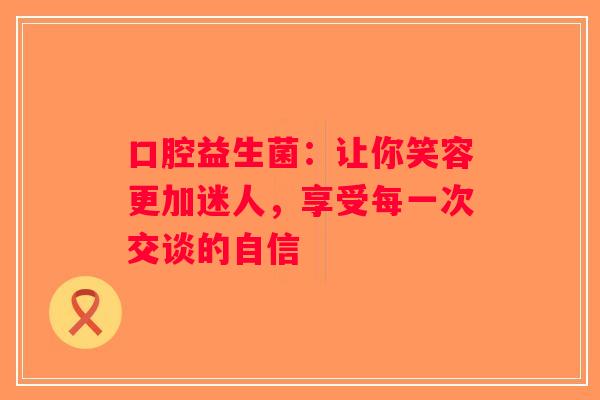 口腔益生菌：让你笑容更加迷人，享受每一次交谈的自信