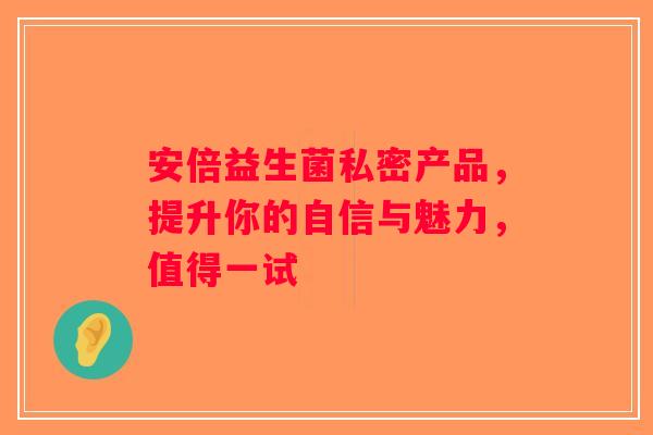 安倍益生菌私密产品，提升你的自信与魅力，值得一试