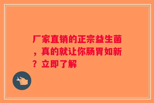 厂家直销的正宗益生菌，真的就让你肠胃如新？立即了解