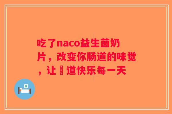 吃了naco益生菌奶片，改变你肠道的味觉，让腸道快乐每一天